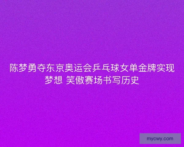 陈梦勇夺东京奥运会乒乓球女单金牌实现梦想 笑傲赛场书写历史