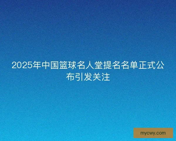 2025年中国篮球名人堂提名名单正式公布引发关注
