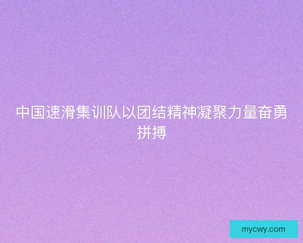 中国速滑集训队以团结精神凝聚力量奋勇拼搏