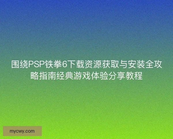 围绕PSP铁拳6下载资源获取与安装全攻略指南经典游戏体验分享教程 围绕PSP铁拳6下载资源获取与安装全攻略指南经典游戏体验分享教程