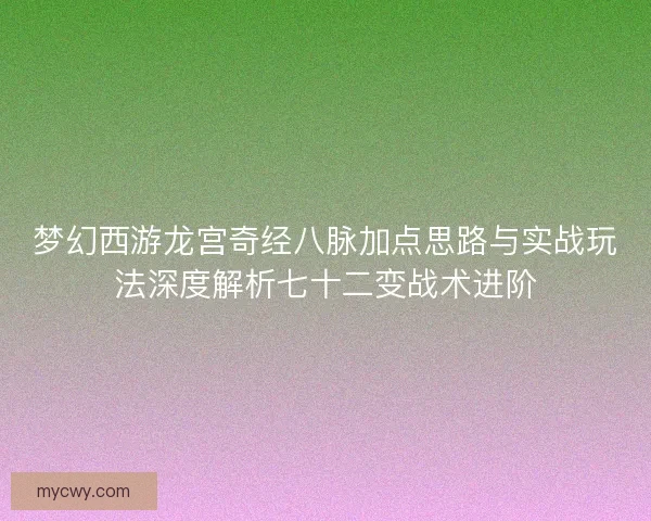 梦幻西游龙宫奇经八脉加点思路与实战玩法深度解析七十二变战术进阶 梦幻西游龙宫奇经八脉加点思路与实战玩法深度解析七十二变战术进阶