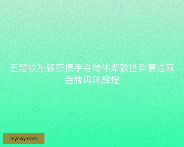 王楚钦孙颖莎携手夺得休斯敦世乒赛混双金牌再创辉煌 王楚钦孙颖莎携手夺得休斯敦世乒赛混双金牌再创辉煌
