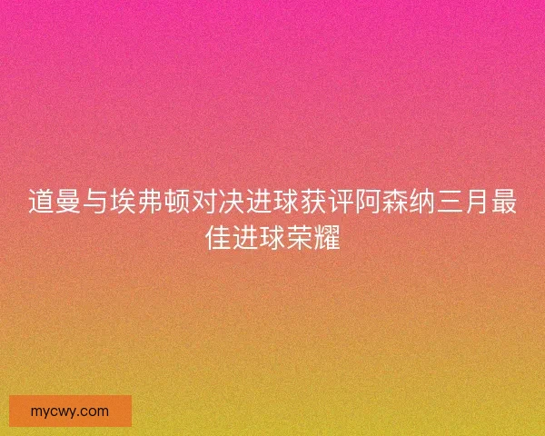 道曼与埃弗顿对决进球获评阿森纳三月最佳进球荣耀 道曼与埃弗顿对决进球获评阿森纳三月最佳进球荣耀