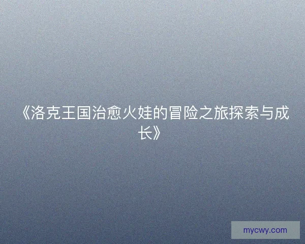 《洛克王国治愈火娃的冒险之旅探索与成长》 《洛克王国治愈火娃的冒险之旅探索与成长》