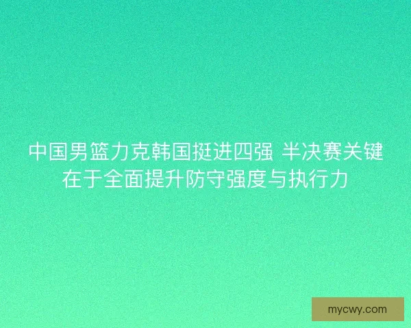 中国男篮力克韩国挺进四强 半决赛关键在于全面提升防守强度与执行力 中国男篮力克韩国挺进四强 半决赛关键在于全面提升防守强度与执行力