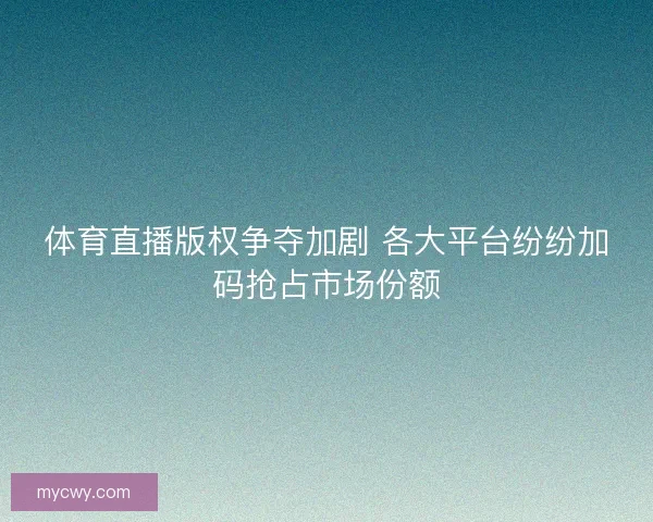 体育直播版权争夺加剧 各大平台纷纷加码抢占市场份额