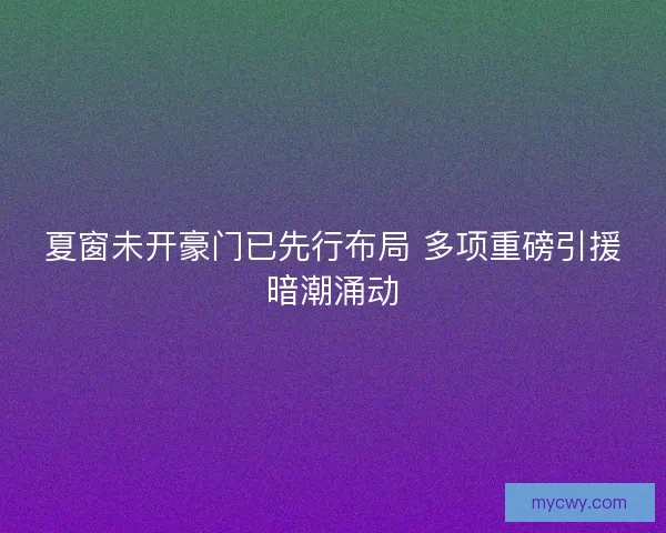 夏窗未开豪门已先行布局 多项重磅引援暗潮涌动