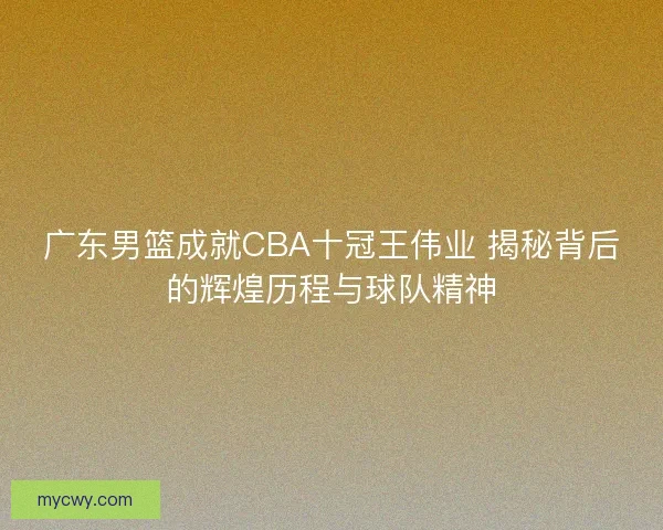 广东男篮成就CBA十冠王伟业 揭秘背后的辉煌历程与球队精神