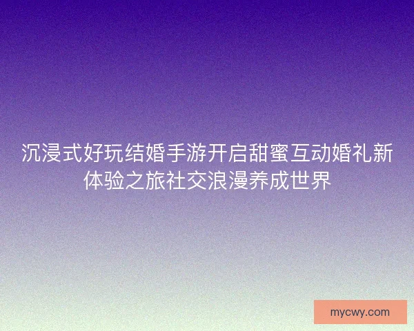 沉浸式好玩结婚手游开启甜蜜互动婚礼新体验之旅社交浪漫养成世界
