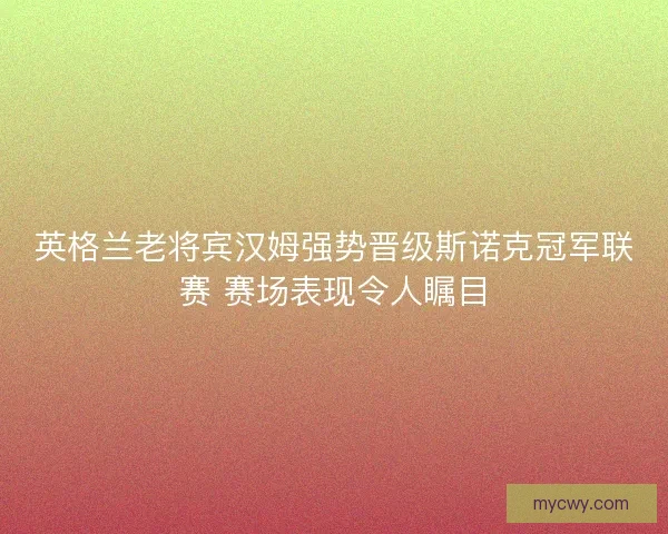 英格兰老将宾汉姆强势晋级斯诺克冠军联赛 赛场表现令人瞩目 英格兰老将宾汉姆强势晋级斯诺克冠军联赛 赛场表现令人瞩目