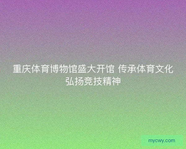 重庆体育博物馆盛大开馆 传承体育文化弘扬竞技精神