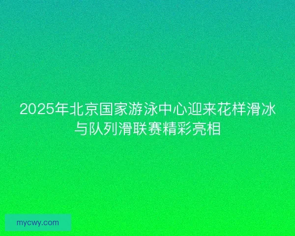 2025年北京国家游泳中心迎来花样滑冰与队列滑联赛精彩亮相