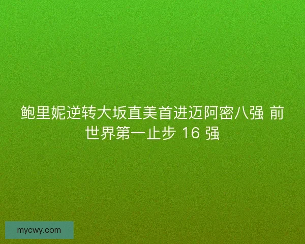 鲍里妮逆转大坂直美首进迈阿密八强 前世界第一止步 16 强