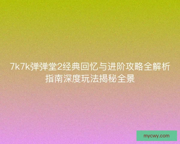 7k7k弹弹堂2经典回忆与进阶攻略全解析指南深度玩法揭秘全景