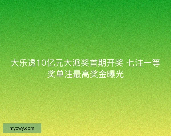 大乐透10亿元大派奖首期开奖 七注一等奖单注最高奖金曝光
