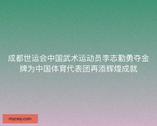成都世运会中国武术运动员李志勤勇夺金牌为中国体育代表团再添辉煌成就