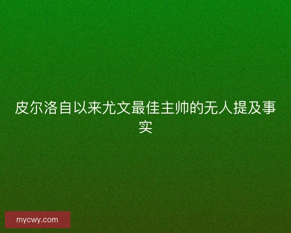 皮尔洛自以来尤文最佳主帅的无人提及事实 皮尔洛自以来尤文最佳主帅的无人提及事实