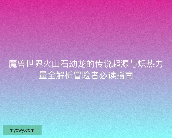 魔兽世界火山石幼龙的传说起源与炽热力量全解析冒险者必读指南 魔兽世界火山石幼龙的传说起源与炽热力量全解析冒险者必读指南
