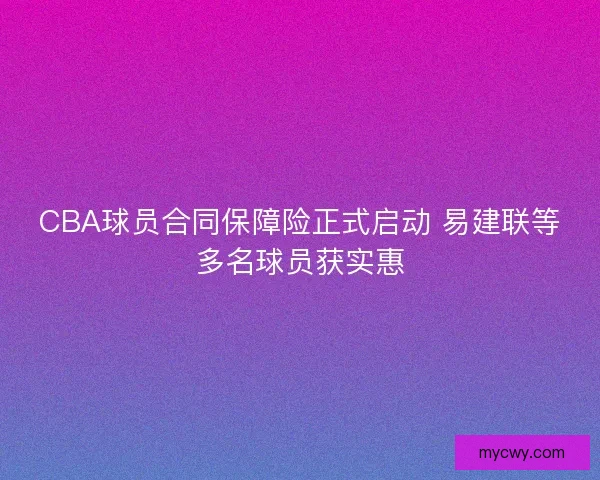 CBA球员合同保障险正式启动 易建联等多名球员获实惠 CBA球员合同保障险正式启动 易建联等多名球员获实惠