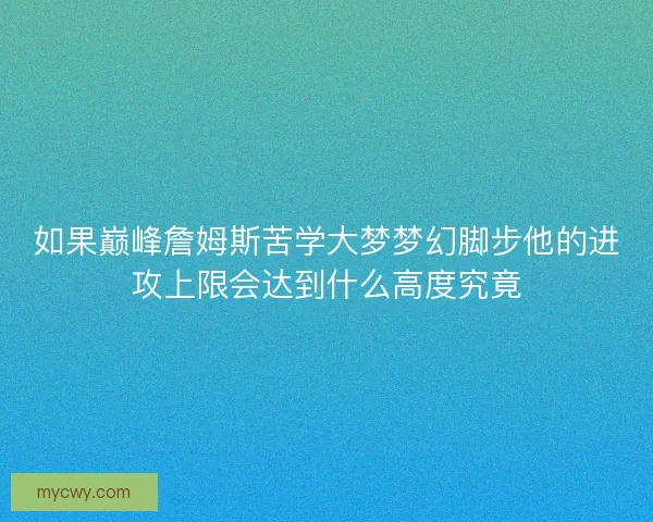 如果巅峰詹姆斯苦学大梦梦幻脚步他的进攻上限会达到什么高度究竟 如果巅峰詹姆斯苦学大梦梦幻脚步他的进攻上限会达到什么高度究竟