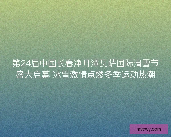 第24届中国长春净月潭瓦萨国际滑雪节盛大启幕 冰雪激情点燃冬季运动热潮