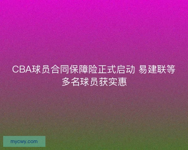 CBA球员合同保障险正式启动 易建联等多名球员获实惠