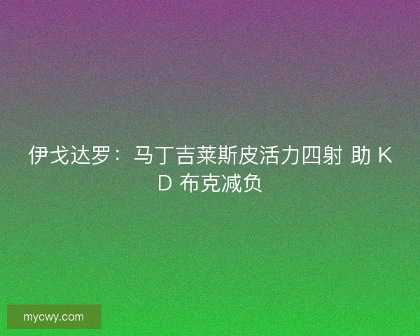 伊戈达罗：马丁吉莱斯皮活力四射 助 KD 布克减负