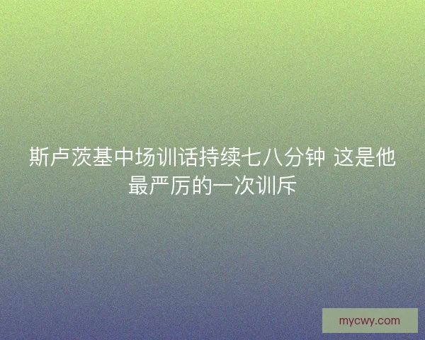 斯卢茨基中场训话持续七八分钟 这是他最严厉的一次训斥 斯卢茨基中场训话持续七八分钟 这是他最严厉的一次训斥