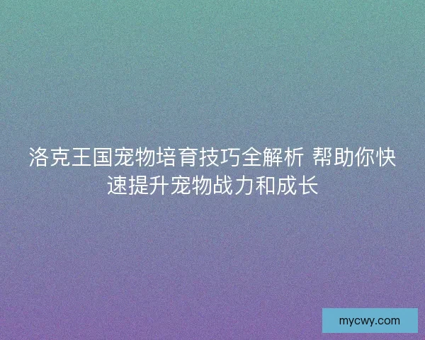 洛克王国宠物培育技巧全解析 帮助你快速提升宠物战力和成长 洛克王国宠物培育技巧全解析 帮助你快速提升宠物战力和成长