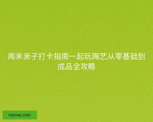 周末亲子打卡指南一起玩陶艺从零基础到成品全攻略