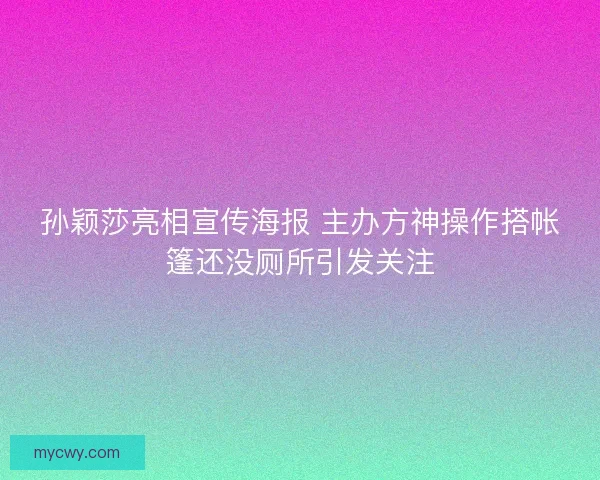 孙颖莎亮相宣传海报 主办方神操作搭帐篷还没厕所引发关注