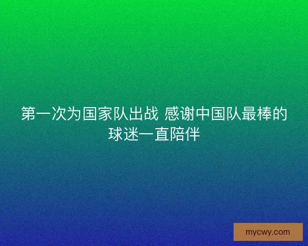 第一次为国家队出战 感谢中国队最棒的球迷一直陪伴