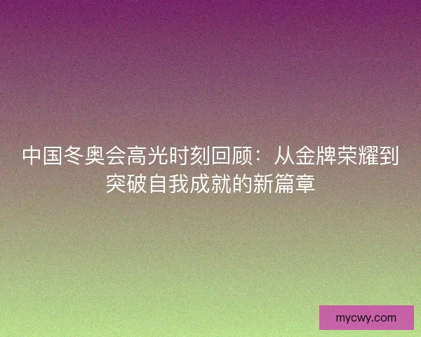 中国冬奥会高光时刻回顾：从金牌荣耀到突破自我成就的新篇章