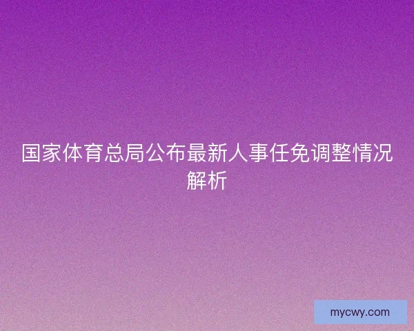 国家体育总局公布最新人事任免调整情况解析 国家体育总局公布最新人事任免调整情况解析