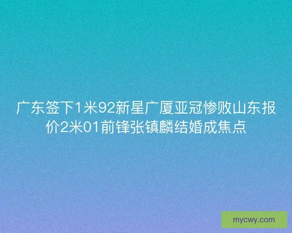 广东签下1米92新星广厦亚冠惨败山东报价2米01前锋张镇麟结婚成焦点 广东签下1米92新星广厦亚冠惨败山东报价2米01前锋张镇麟结婚成焦点